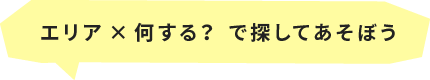 エリア×何する？ で探してあそぼう